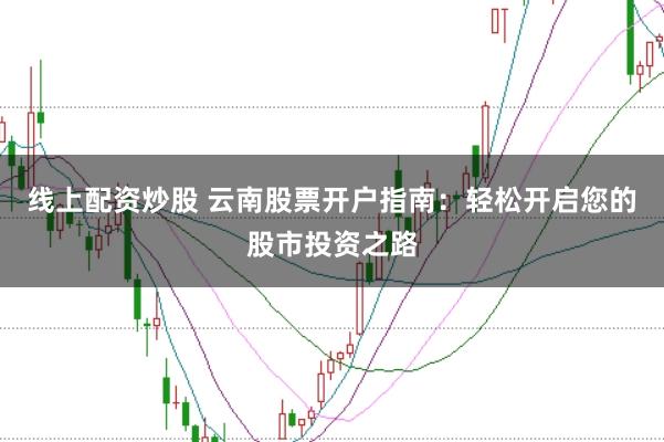线上配资炒股 云南股票开户指南：轻松开启您的股市投资之路