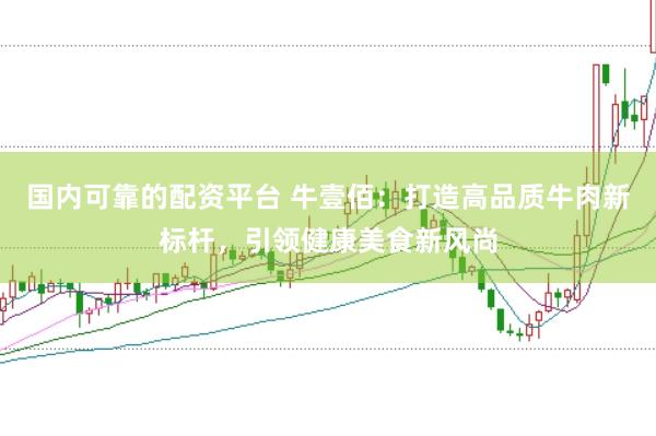 国内可靠的配资平台 牛壹佰：打造高品质牛肉新标杆，引领健康美食新风尚