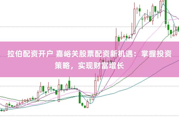 拉伯配资开户 嘉峪关股票配资新机遇：掌握投资策略，实现财富增长