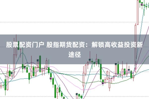 股票配资门户 股指期货配资：解锁高收益投资新途径