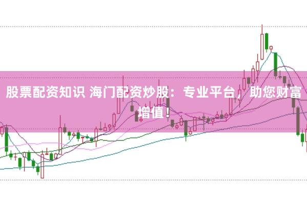 股票配资知识 海门配资炒股：专业平台，助您财富增值！