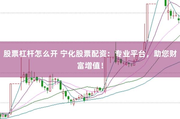 股票杠杆怎么开 宁化股票配资：专业平台，助您财富增值！