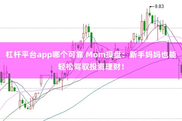 杠杆平台app哪个可靠 Mom操盘：新手妈妈也能轻松驾驭投资理财！