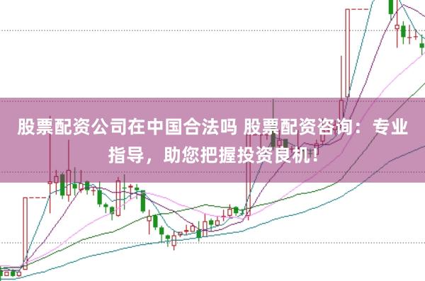 股票配资公司在中国合法吗 股票配资咨询：专业指导，助您把握投资良机！