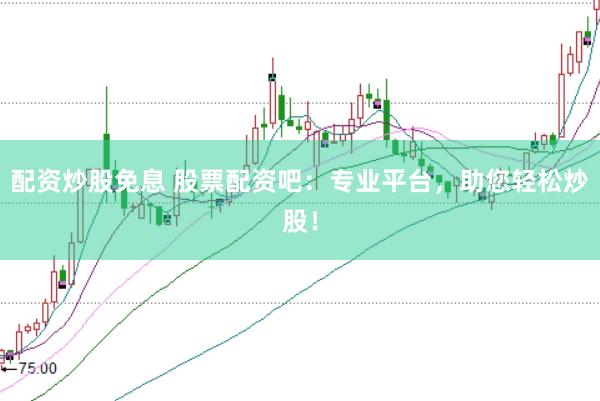 配资炒股免息 股票配资吧：专业平台，助您轻松炒股！