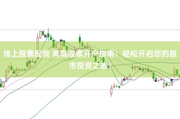 线上股票配资 青岛股票开户指南：轻松开启您的股市投资之旅！