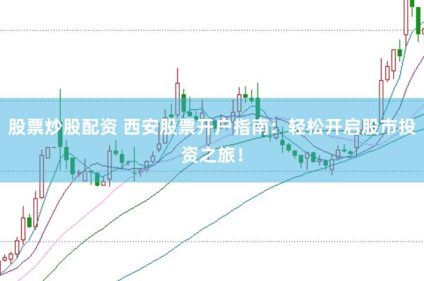 股票炒股配资 西安股票开户指南：轻松开启股市投资之旅！