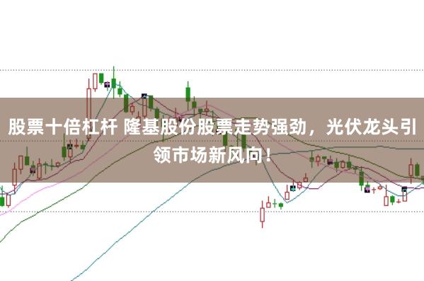 股票十倍杠杆 隆基股份股票走势强劲，光伏龙头引领市场新风向！