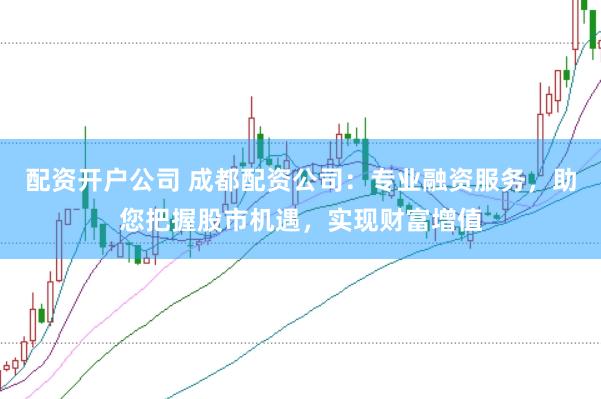 配资开户公司 成都配资公司：专业融资服务，助您把握股市机遇，实现财富增值
