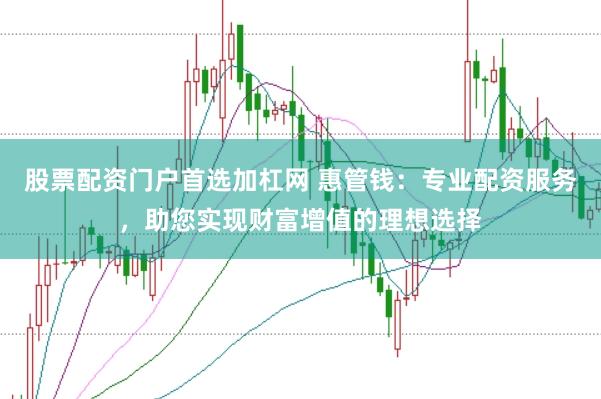 股票配资门户首选加杠网 惠管钱：专业配资服务，助您实现财富增值的理想选择