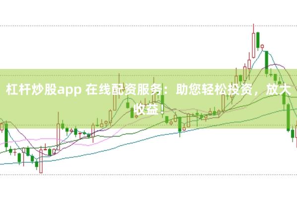 杠杆炒股app 在线配资服务：助您轻松投资，放大收益！