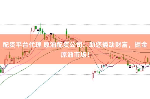 配资平台代理 原油配资公司：助您撬动财富，掘金原油市场！