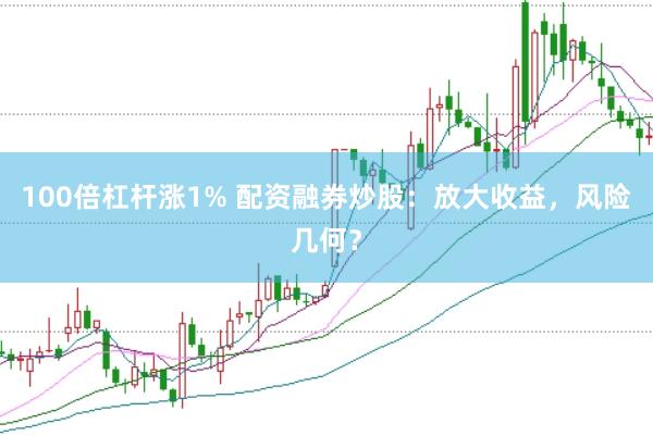 100倍杠杆涨1% 配资融券炒股：放大收益，风险几何？