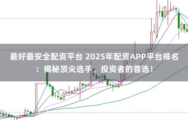 最好最安全配资平台 2025年配资APP平台排名：揭秘顶尖选手，投资者的首选！