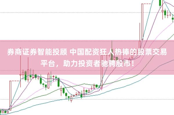 券商证券智能投顾 中国配资狂人热捧的股票交易平台，助力投资者驰骋股市！