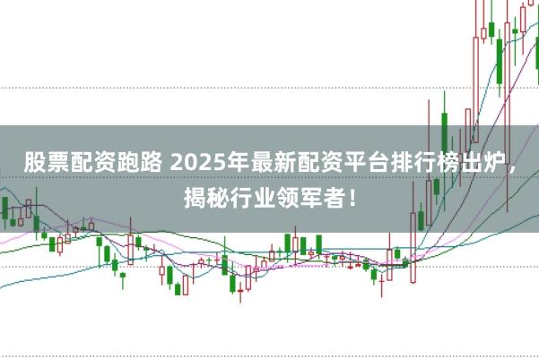 股票配资跑路 2025年最新配资平台排行榜出炉，揭秘行业领军者！
