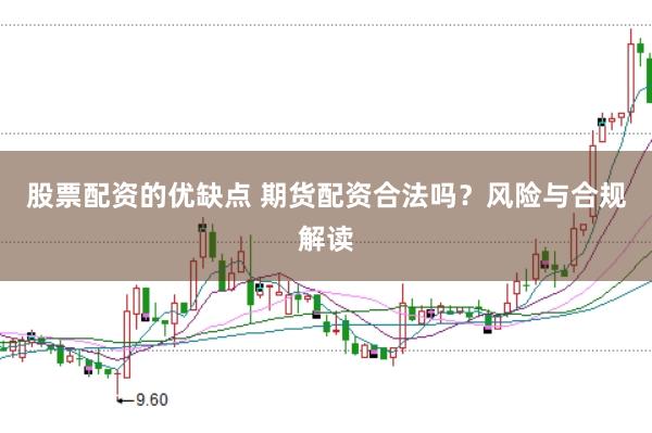 股票配资的优缺点 期货配资合法吗？风险与合规解读