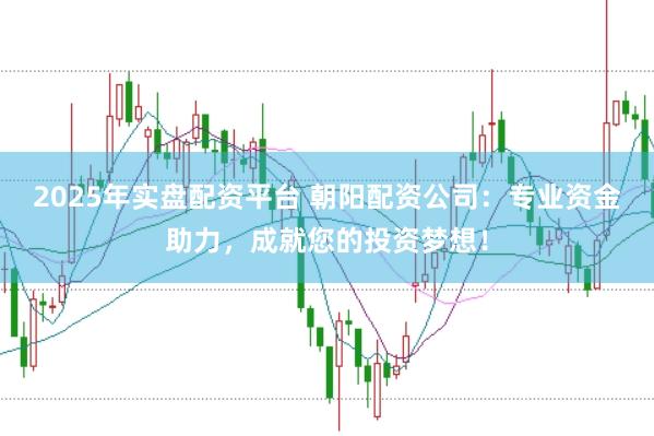 2025年实盘配资平台 朝阳配资公司：专业资金助力，成就您的投资梦想！