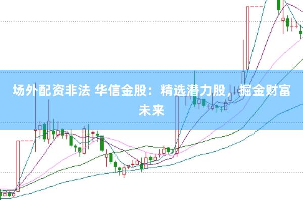 场外配资非法 华信金股：精选潜力股，掘金财富未来