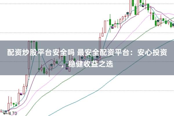 配资炒股平台安全吗 最安全配资平台：安心投资，稳健收益之选
