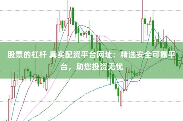 股票的杠杆 真实配资平台网址：精选安全可靠平台，助您投资无忧