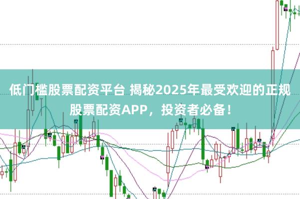 低门槛股票配资平台 揭秘2025年最受欢迎的正规股票配资APP，投资者必备！
