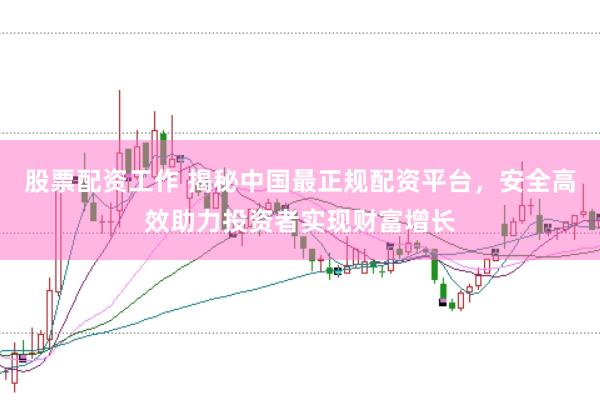 股票配资工作 揭秘中国最正规配资平台，安全高效助力投资者实现财富增长