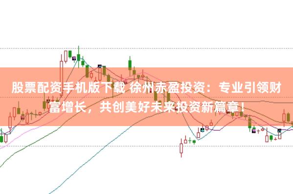 股票配资手机版下载 徐州赤盈投资：专业引领财富增长，共创美好未来投资新篇章！