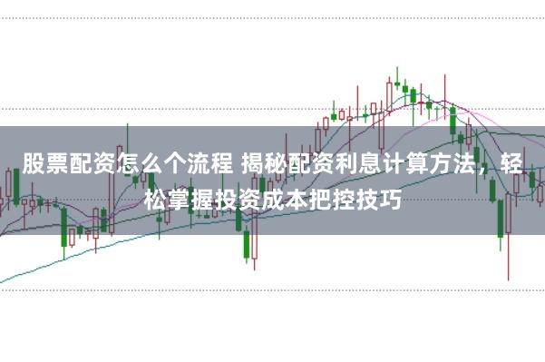 股票配资怎么个流程 揭秘配资利息计算方法，轻松掌握投资成本把控技巧