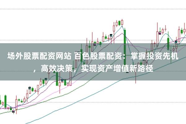 场外股票配资网站 百色股票配资：掌握投资先机，高效决策，实现资产增值新路径