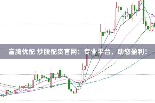 富腾优配 炒股配资官网：专业平台，助您盈利！