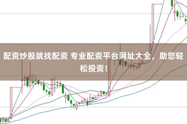 配资炒股就找配资 专业配资平台网址大全，助您轻松投资！