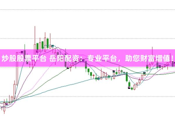 炒股股票平台 岳阳配资：专业平台，助您财富增值！