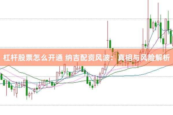 杠杆股票怎么开通 纳吉配资风波：真相与风险解析