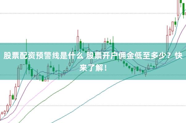 股票配资预警线是什么 股票开户佣金低至多少？快来了解！