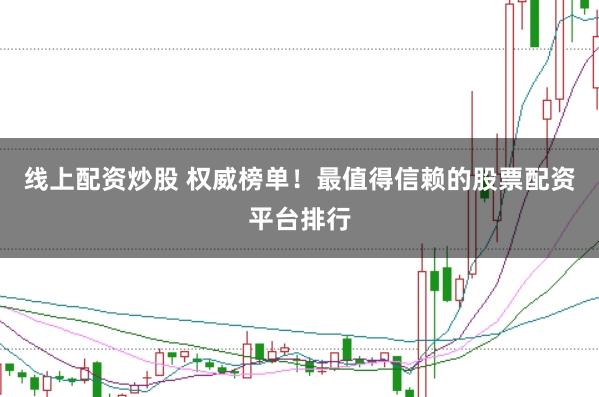 线上配资炒股 权威榜单！最值得信赖的股票配资平台排行