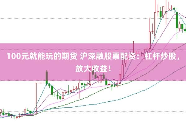 100元就能玩的期货 沪深融股票配资：杠杆炒股，放大收益！
