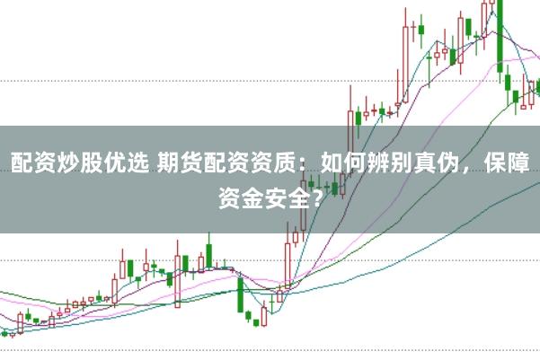 配资炒股优选 期货配资资质：如何辨别真伪，保障资金安全？