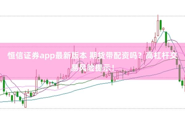 恒信证券app最新版本 期货带配资吗？高杠杆交易风险提示！
