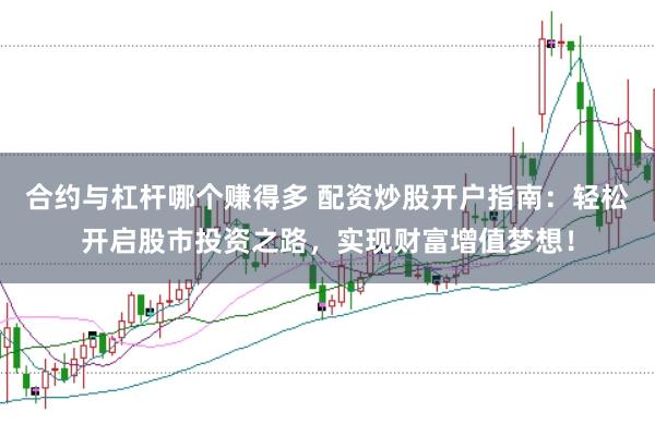 合约与杠杆哪个赚得多 配资炒股开户指南：轻松开启股市投资之路，实现财富增值梦想！