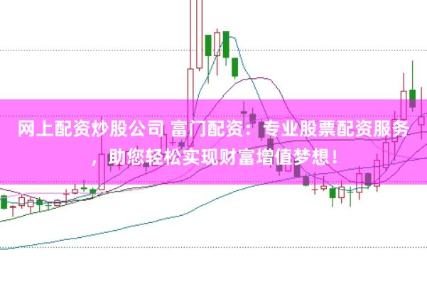 网上配资炒股公司 富门配资：专业股票配资服务，助您轻松实现财富增值梦想！