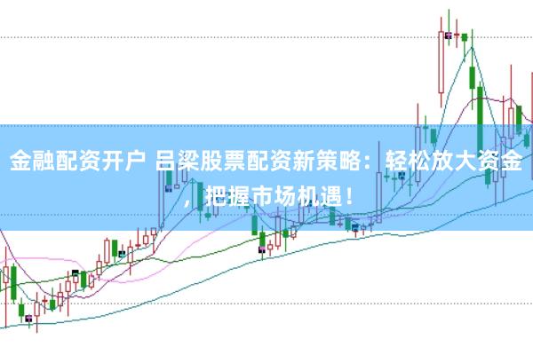 金融配资开户 吕梁股票配资新策略：轻松放大资金，把握市场机遇！