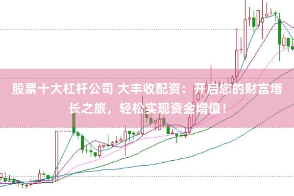 股票十大杠杆公司 大丰收配资：开启您的财富增长之旅，轻松实现资金增值！