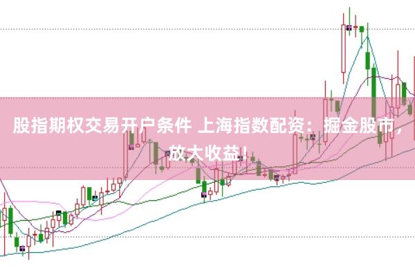 股指期权交易开户条件 上海指数配资：掘金股市，放大收益！