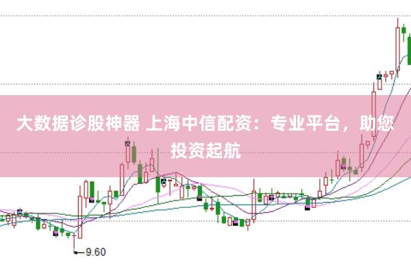 大数据诊股神器 上海中信配资：专业平台，助您投资起航