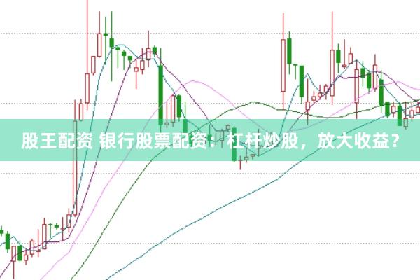 股王配资 银行股票配资：杠杆炒股，放大收益？