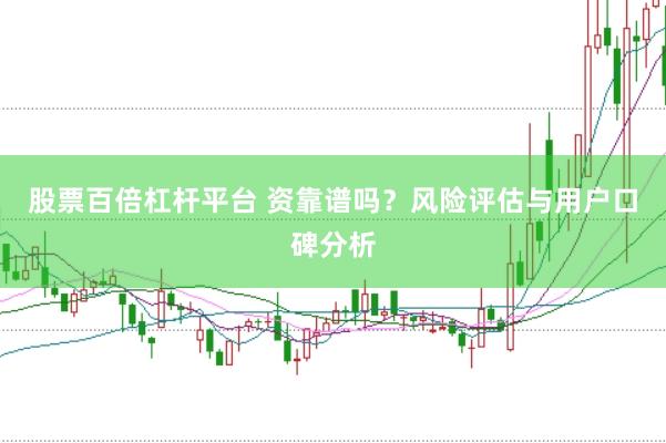 股票百倍杠杆平台 资靠谱吗？风险评估与用户口碑分析