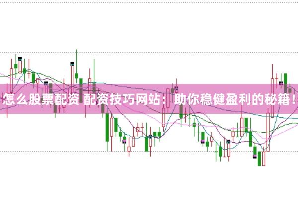 怎么股票配资 配资技巧网站：助你稳健盈利的秘籍！