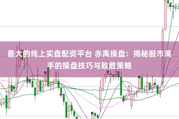 最大的线上实盘配资平台 赤禹操盘：揭秘股市高手的操盘技巧与致胜策略