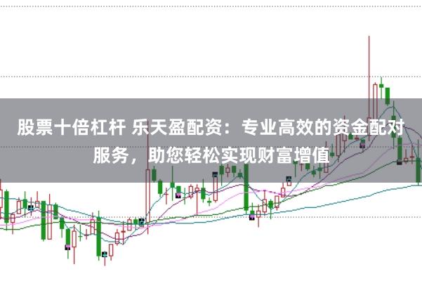 股票十倍杠杆 乐天盈配资：专业高效的资金配对服务，助您轻松实现财富增值